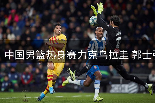 中国男篮热身赛力克乌拉圭 郭士强指出防守短板