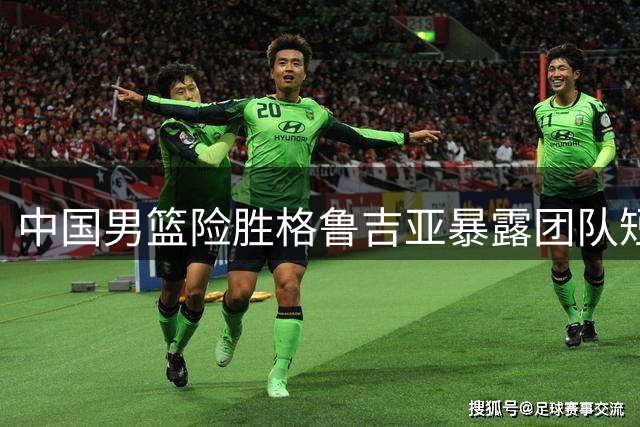 中国男篮险胜格鲁吉亚暴露团队短板 罚球优势难掩战术混乱