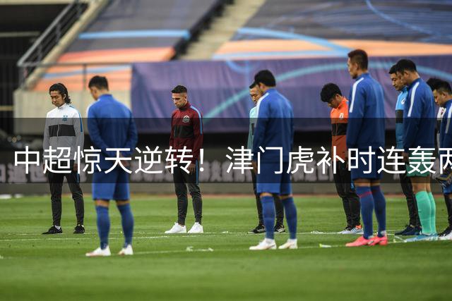 中超惊天逆转！津门虎补时连轰两球 4连胜紧追争冠集团