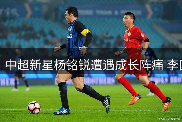 中超新星杨铭锐遭遇成长阵痛 李国旭或再造"毛伟杰式"转型