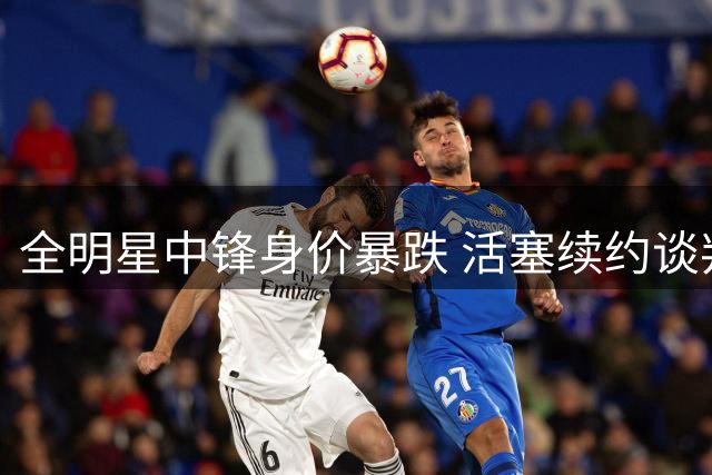 全明星中锋身价暴跌 活塞续约谈判陷入僵局