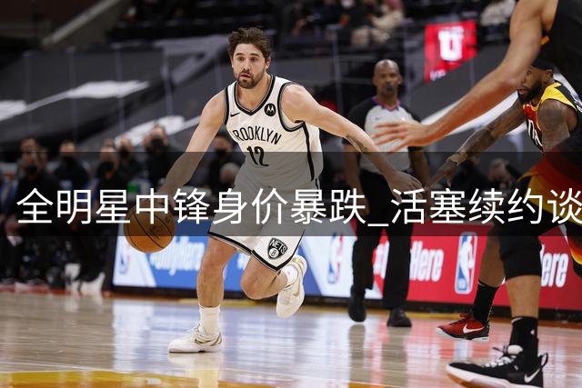 全明星中锋身价暴跌 活塞续约谈判陷入僵局