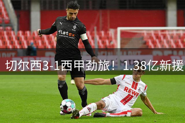 切尔西3-1西甲劲旅！1.38亿新援首秀破门 巴西神锋双响 恩佐登场被嘘