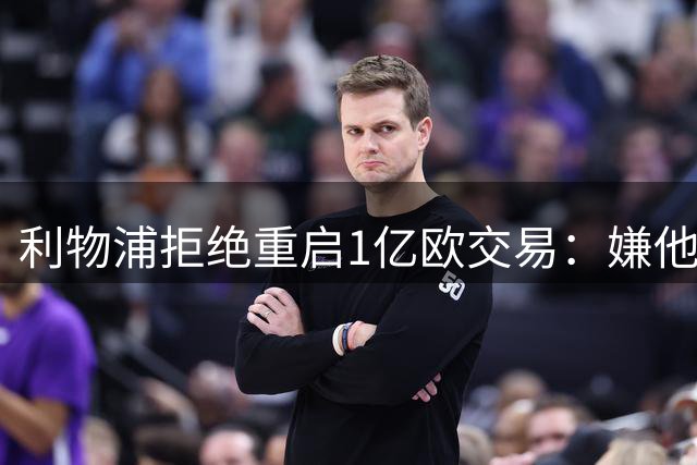 利物浦拒绝重启1亿欧交易：嫌他想去皇马 已转攻大巴黎边锋