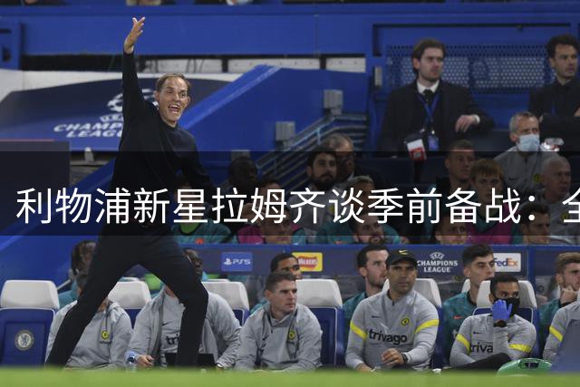 利物浦新星拉姆齐谈季前备战：全力以赴迎接挑战