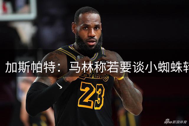 加斯帕特：马林称若要谈小蜘蛛转会那趁早不要浪费时间了