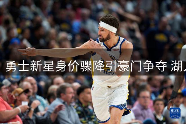 勇士新星身价骤降引豪门争夺 湖人骑士终极对决暗藏玄机
