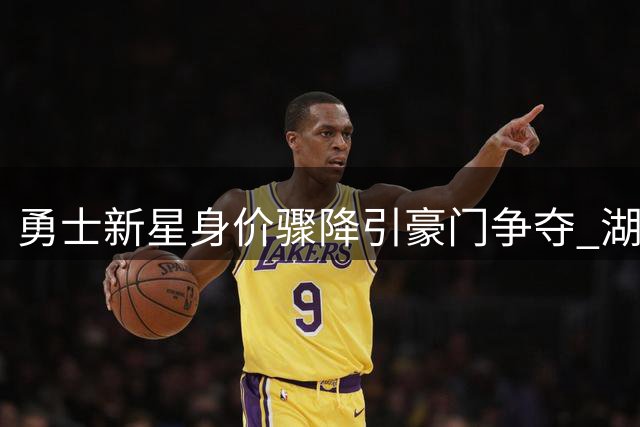 勇士新星身价骤降引豪门争夺 湖人骑士终极对决暗藏玄机
