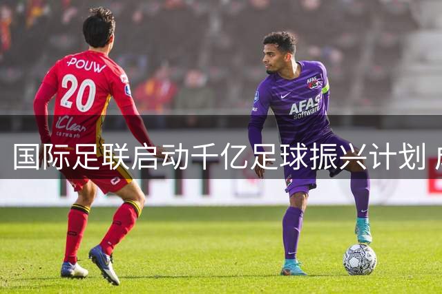 国际足联启动千亿足球振兴计划 成立商业子公司撬动全球资本