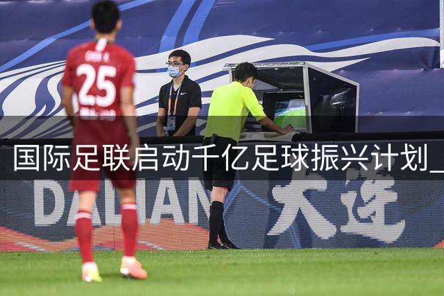 国际足联启动千亿足球振兴计划 成立商业子公司撬动全球资本