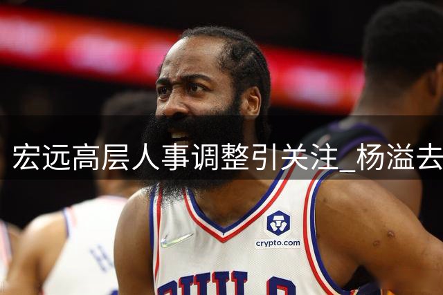 宏远高层人事调整引关注 杨溢去向成谜 朱芳雨返乡投资篮球事业