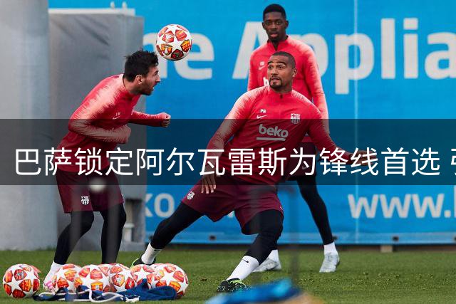 巴萨锁定阿尔瓦雷斯为锋线首选 引援B计划浮出水面