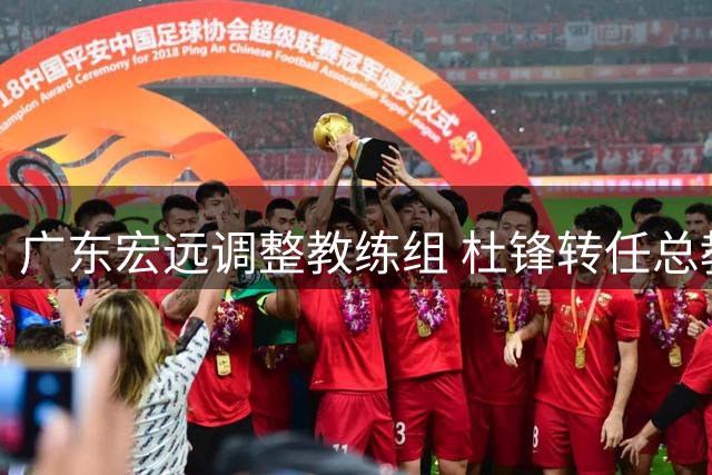 广东宏远调整教练组 杜锋转任总教练朱芳雨获授荣誉顾问