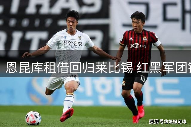 恩昆库租借回归莱比锡 红黑军团锋线调整拉开序幕