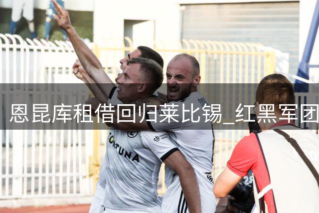 恩昆库租借回归莱比锡 红黑军团锋线调整拉开序幕