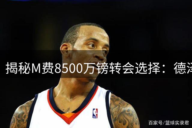 揭秘M费8500万镑转会选择：德泽尔比"亲情攻势"打动葡萄牙中场