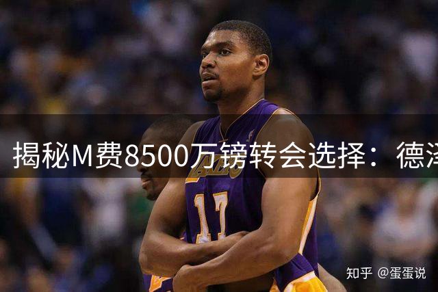 揭秘M费8500万镑转会选择：德泽尔比"亲情攻势"打动葡萄牙中场
