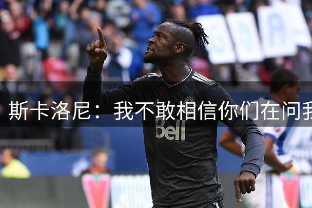 斯卡洛尼：我不敢相信你们在问我这些
