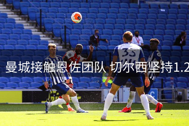曼城接触恩佐团队 切尔西坚持1.2亿英镑转会费