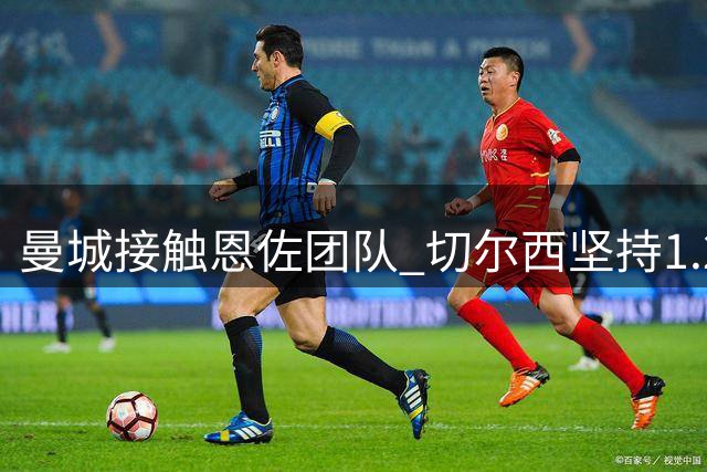 曼城接触恩佐团队 切尔西坚持1.2亿英镑转会费