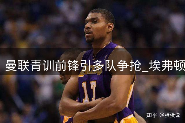 曼联青训前锋引多队争抢 埃弗顿拟购新星惠特利