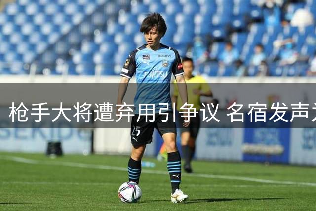 枪手大将遭弃用引争议 名宿发声为功臣鸣不平
