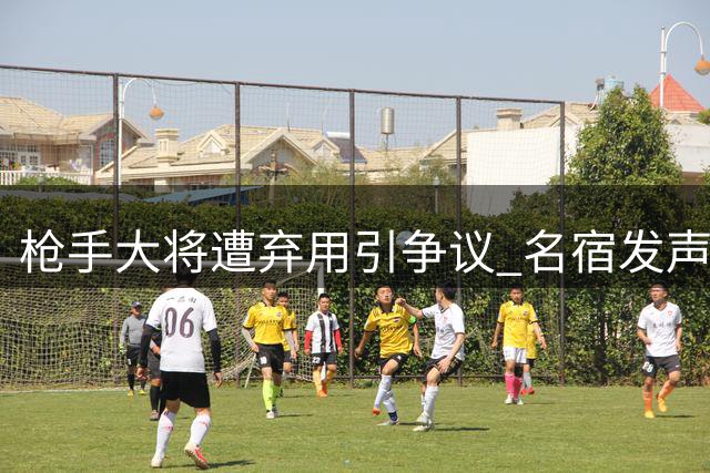 枪手大将遭弃用引争议 名宿发声为功臣鸣不平