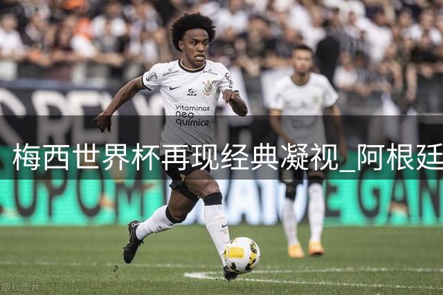 梅西世界杯再现经典凝视 阿根廷队长与金杯擦肩画面引热议
