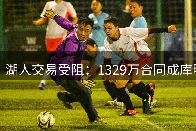 湖人交易受阻：1329万合同成库明加转会拦路虎