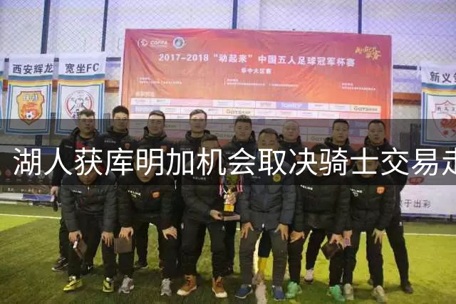 湖人获库明加机会取决骑士交易走向