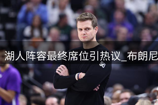 湖人阵容最终席位引热议 布朗尼遭遇双向球员挑战