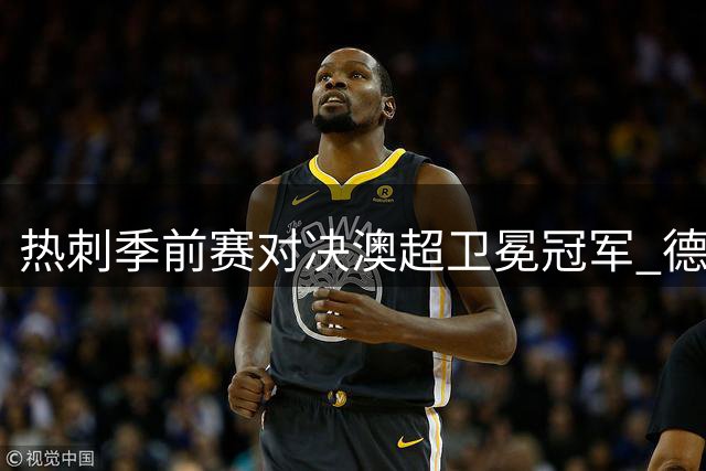 热刺季前赛对决澳超卫冕冠军 德泽尔比帅位迎来关键检视
