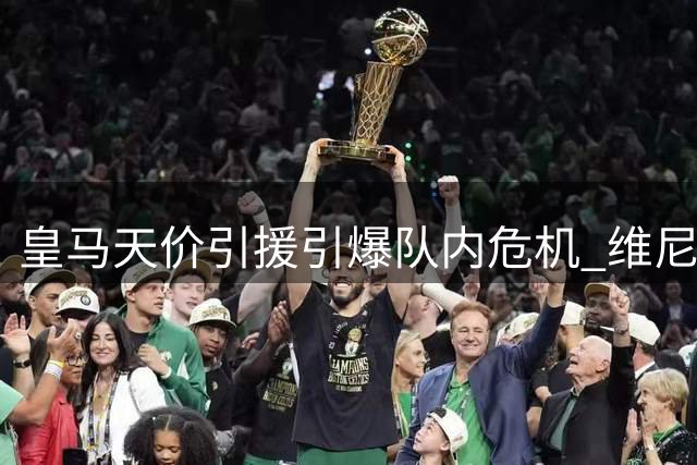 皇马天价引援引爆队内危机 维尼修斯清空社媒疑施压加薪