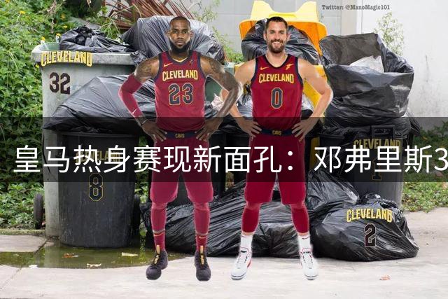 皇马热身赛现新面孔：邓弗里斯33号首秀 B席31号待命
