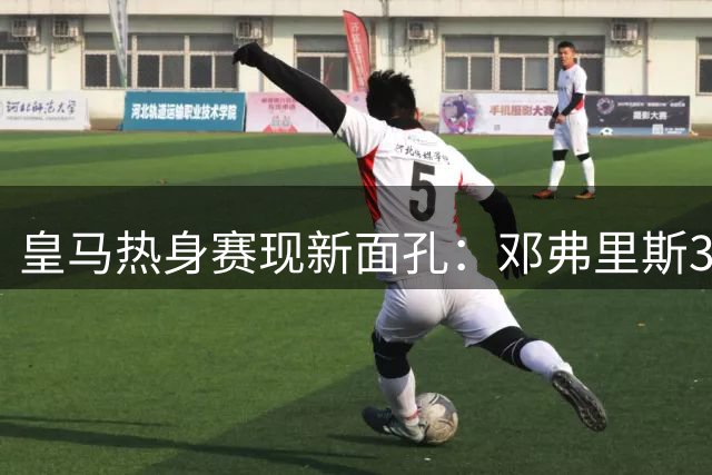 皇马热身赛现新面孔：邓弗里斯33号首秀 B席31号待命