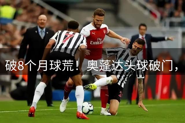 破8个月球荒！奥蓬达头球破门，打入里昂生涯处子球