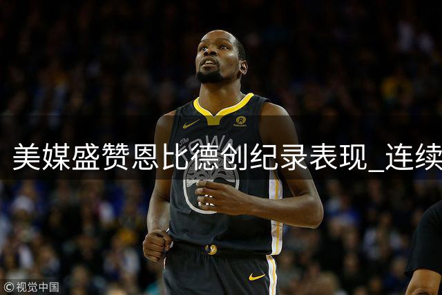 美媒盛赞恩比德创纪录表现 连续三季斩获30+得分