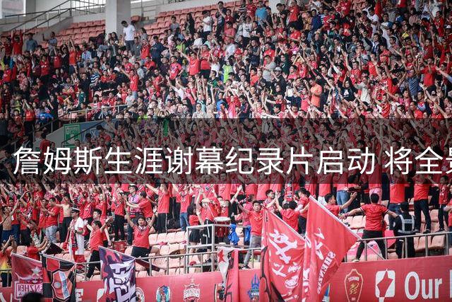 詹姆斯生涯谢幕纪录片启动 将全景记录76人争冠征程