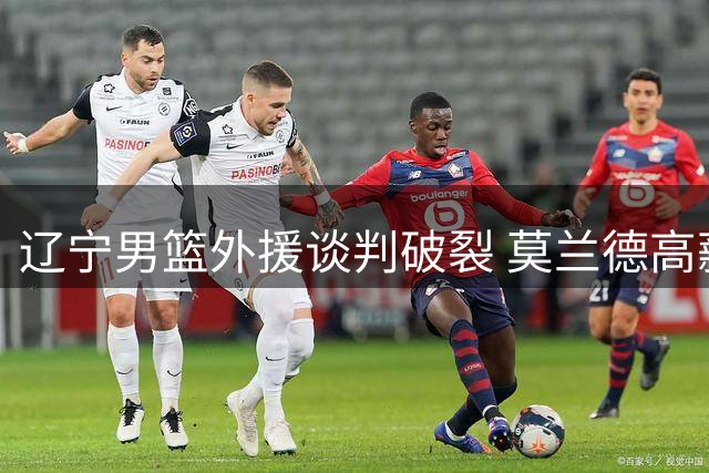 辽宁男篮外援谈判破裂 莫兰德高薪要求遭拒