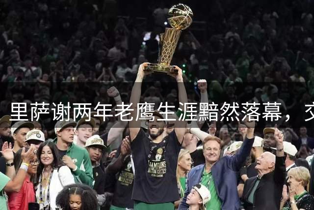 里萨谢两年老鹰生涯黯然落幕，交易后能否在独行侠兑现天赋？