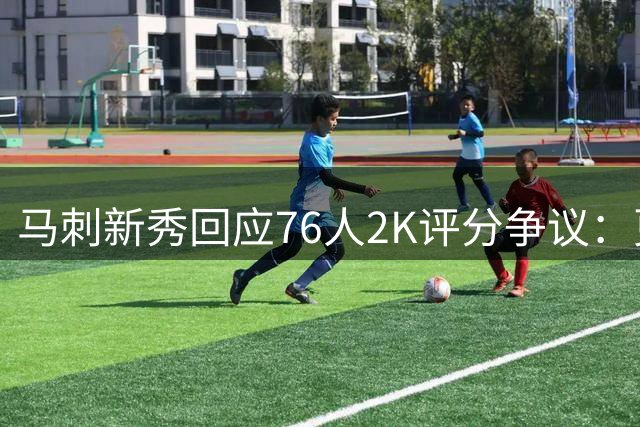 马刺新秀回应76人2K评分争议：更倾向选择自家球队对阵