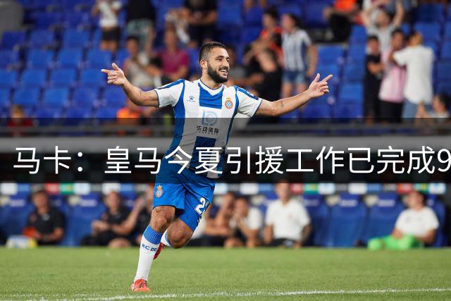 马卡：皇马今夏引援工作已完成95%，“罗德里风波”未打乱部署