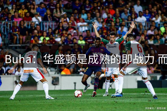 Buha：华盛顿是成熟的即战力 而库明加仍在探索自身潜力的阶段