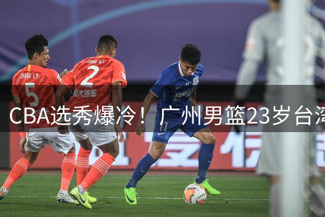CBA选秀爆冷！广州男篮23岁台湾后卫宋昕澔摘得状元桂冠