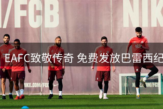 EAFC致敬传奇 免费发放巴雷西纪念球星卡