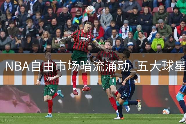 NBA自由市场暗流涌动 五大球星潜在落脚点曝光