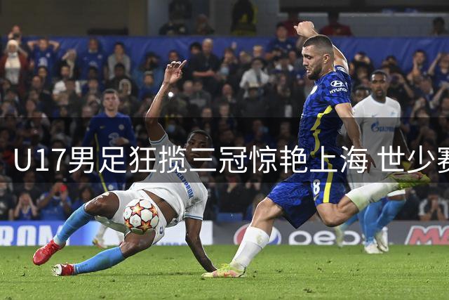 U17男足狂揽三冠惊艳上海 世少赛突围迎最强资本