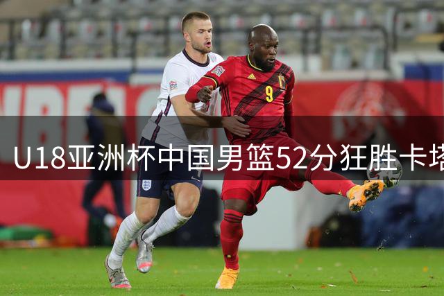 U18亚洲杯中国男篮52分狂胜卡塔尔 郝煊张淳智合砍35分